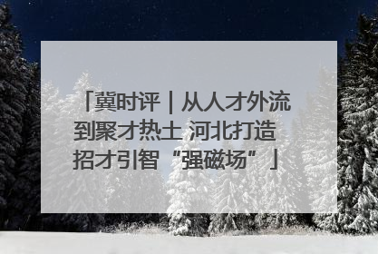 冀时评｜从人才外流到聚才热土 河北打造招才引智“强磁场”