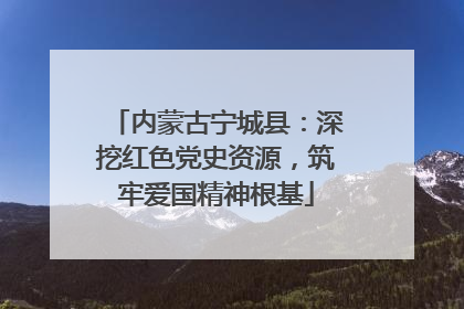 内蒙古宁城县：深挖红色党史资源，筑牢爱国精神根基