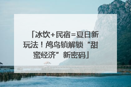 冰饮+民宿=夏日新玩法！鸬鸟镇解锁“甜蜜经济”新密码