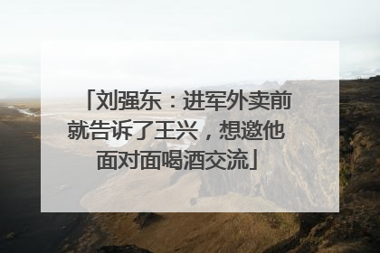 刘强东：进军外卖前就告诉了王兴，想邀他面对面喝酒交流