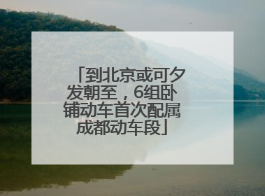 到北京或可夕发朝至，6组卧铺动车首次配属成都动车段