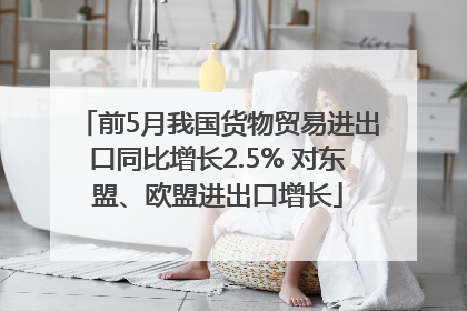 前5月我国货物贸易进出口同比增长2.5% 对东盟、欧盟进出口增长
