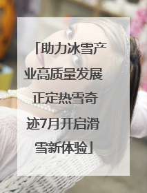 助力冰雪产业高质量发展 正定热雪奇迹7月开启滑雪新体验