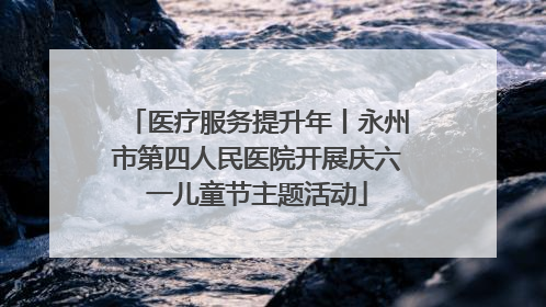 医疗服务提升年丨永州市第四人民医院开展庆六一儿童节主题活动
