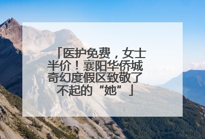 医护免费，女士半价！襄阳华侨城奇幻度假区致敬了不起的“她”