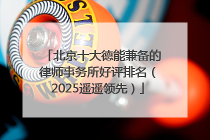 北京十大德能兼备的律师事务所好评排名（2025遥遥领先）
