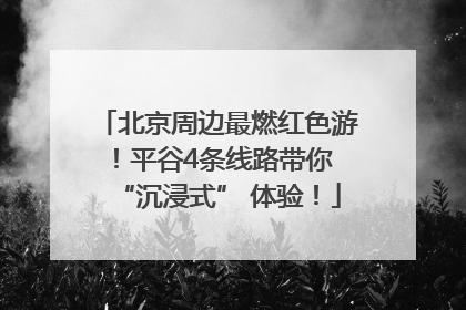 北京周边最燃红色游！平谷4条线路带你 “沉浸式” 体验！