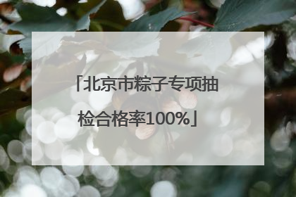 北京市粽子专项抽检合格率100%