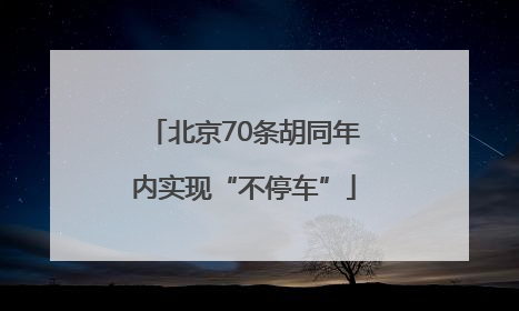 北京70条胡同年内实现“不停车”