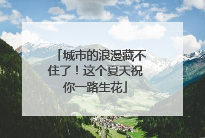 城市的浪漫藏不住了！这个夏天祝你一路生花