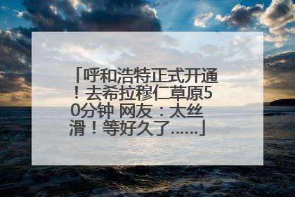 呼和浩特正式开通！去希拉穆仁草原50分钟 网友：太丝滑！等好久了……