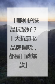 哪种护肤品抗皱好？十大抗衰老品牌揭晓，都是口碑爆款