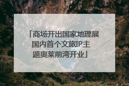 商场开出国家地理展 国内首个文旅IP主题奥莱前湾开业