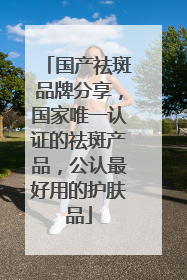 国产祛斑品牌分享，国家唯一认证的祛斑产品，公认最好用的护肤品
