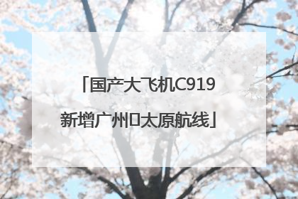 国产大飞机C919新增广州⇌太原航线