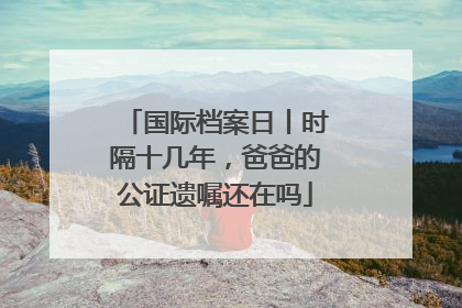 国际档案日丨时隔十几年，爸爸的公证遗嘱还在吗
