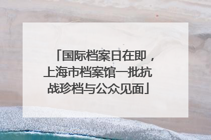国际档案日在即，上海市档案馆一批抗战珍档与公众见面