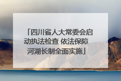 四川省人大常委会启动执法检查 依法保障河湖长制全面实施
