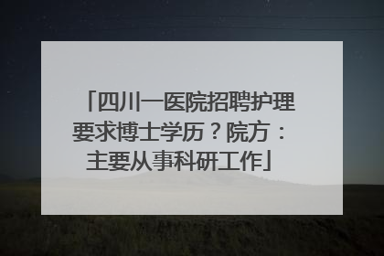 四川一医院招聘护理要求博士学历？院方：主要从事科研工作