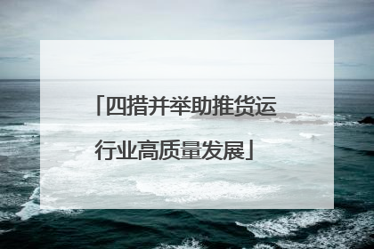 四措并举助推货运行业高质量发展
