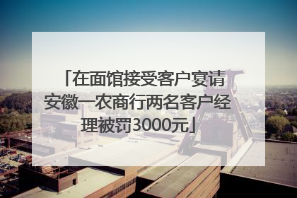 在面馆接受客户宴请 安徽一农商行两名客户经理被罚3000元