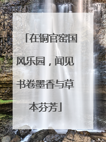 在铜官窑国风乐园，闻见书卷墨香与草本芬芳