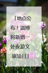 地点公布！淄博将新增一处夜游文旅项目
