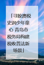 寻胶澳税史润少年童心 青岛市税务局构建税收普法新场景