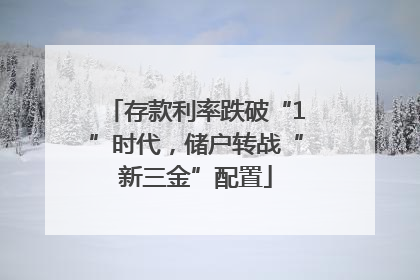 存款利率跌破“1”时代，储户转战“新三金”配置