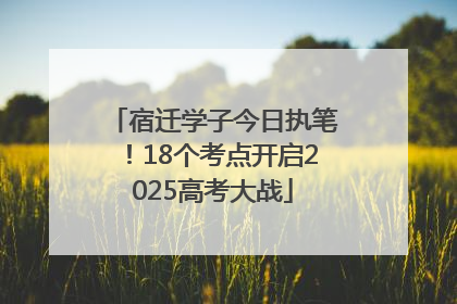 宿迁学子今日执笔！18个考点开启2025高考大战