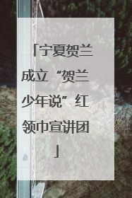 宁夏贺兰成立“贺兰少年说”红领巾宣讲团