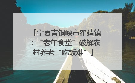 宁夏青铜峡市瞿靖镇：“老年食堂”破解农村养老“吃饭难”