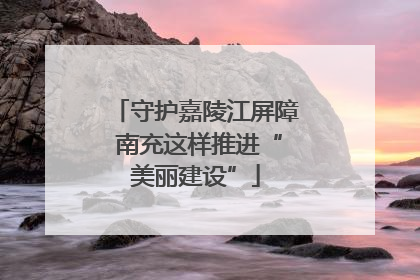 守护嘉陵江屏障 南充这样推进“美丽建设”