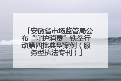 安徽省市场监管局公布“守护消费”铁拳行动第四批典型案例（服务型执法专刊）