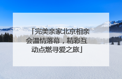 完美亲家北京相亲会温情落幕，精彩互动点燃寻爱之旅