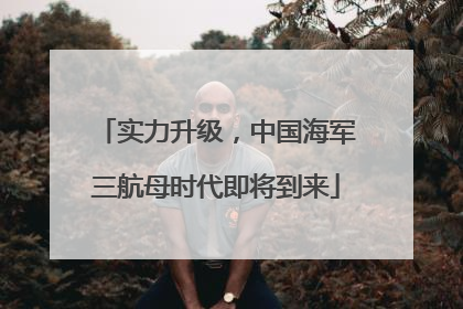 实力升级，中国海军三航母时代即将到来