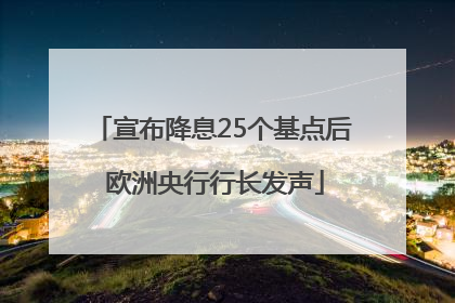 宣布降息25个基点后 欧洲央行行长发声