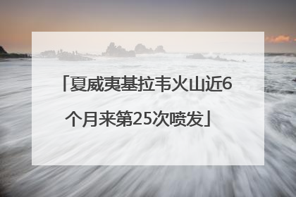 夏威夷基拉韦火山近6个月来第25次喷发