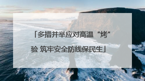 多措并举应对高温“烤”验 筑牢安全防线保民生