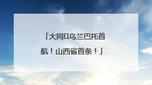 大同⇌乌兰巴托首航！山西省首条！