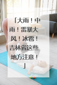 大雨！中雨！雷暴大风！冰雹！吉林省这些地方注意！
