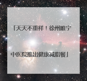 天天不重样！徐州睢宁中医院推出健康减脂餐
