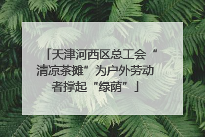 天津河西区总工会“清凉茶摊”为户外劳动者撑起“绿荫”