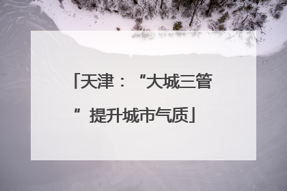 天津：“大城三管”提升城市气质