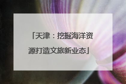 天津：挖掘海洋资源打造文旅新业态