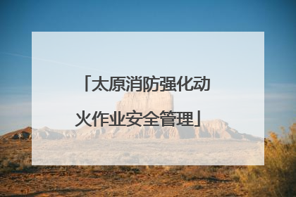 太原消防强化动火作业安全管理