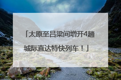 太原至吕梁间增开4趟城际直达特快列车！