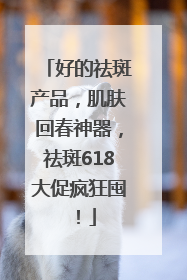 好的祛斑产品，肌肤回春神器，祛斑618大促疯狂囤！