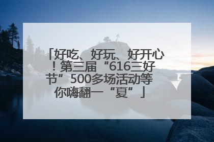 好吃、好玩、好开心！第三届“616三好节”500多场活动等你嗨翻一“夏”