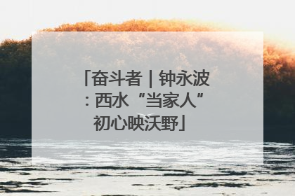 奋斗者｜钟永波：西水“当家人” 初心映沃野
